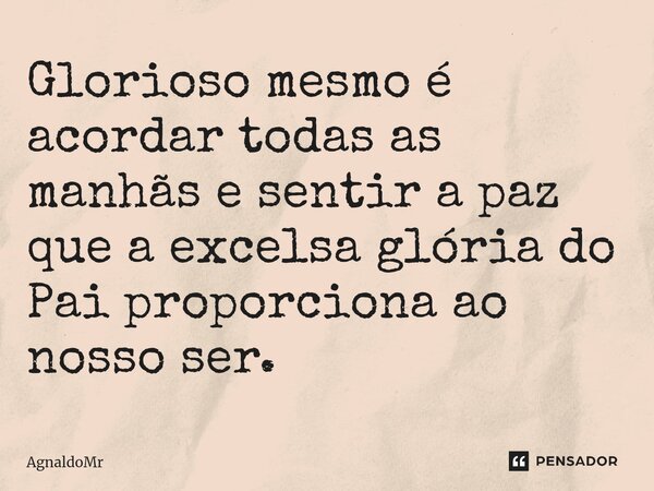 ⁠Glorioso mesmo é acordar todas as manhãs e sentir a paz que a excelsa glória do Pai proporciona ao nosso ser.... Frase de AgnaldoMr.