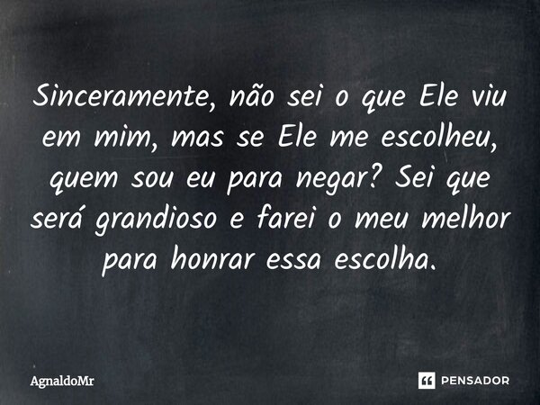 ⁠Sinceramente, não sei o que Ele viu em mim, mas se Ele me escolheu, quem sou eu para negar? Sei que será grandioso e farei o meu melhor para honrar essa escolh... Frase de AgnaldoMr.