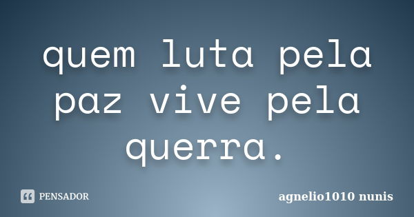 quem luta pela paz vive pela querra.... Frase de agnelio1010 nunis.