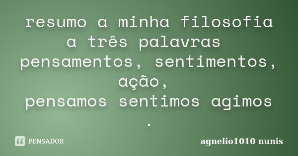 resumo a minha filosofia a três palavras pensamentos, sentimentos, ação, pensamos sentimos agimos .... Frase de agnelio1010 nunis.