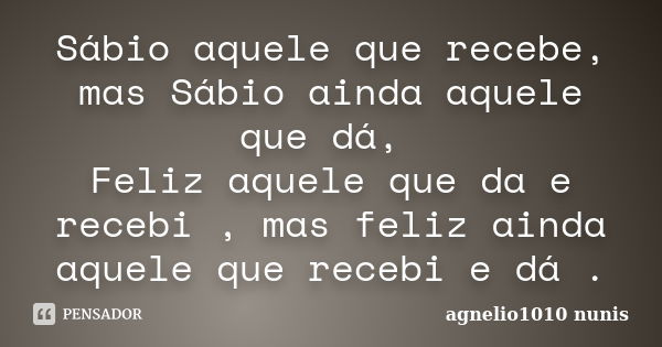 Sábio aquele que recebe, mas Sábio ainda aquele que dá, Feliz aquele que da e recebi , mas feliz ainda aquele que recebi e dá .... Frase de agnelio1010 nunis.