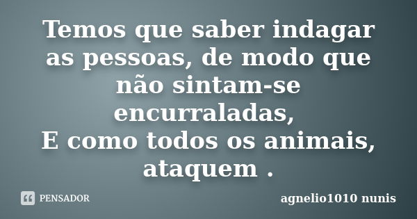 Temos que saber indagar as pessoas, de modo que não sintam-se encurraladas, E como todos os animais, ataquem .... Frase de agnelio1010 nunis.