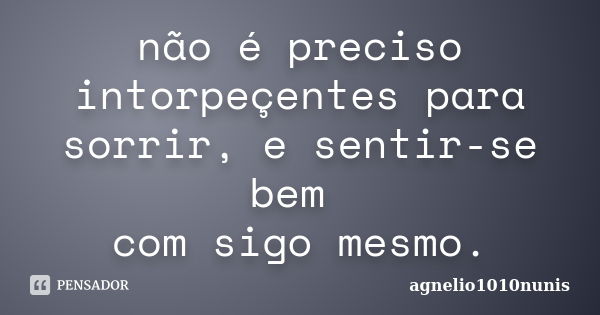 não é preciso intorpeçentes para sorrir, e sentir-se bem com sigo mesmo.... Frase de agnelio1010nunis.