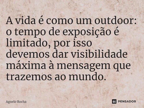 ⁠A vida é como um outdoor: o tempo de exposição é limitado, por isso devemos dar visibilidade máxima à mensagem que trazemos ao mundo.... Frase de Agnelo Rocha.