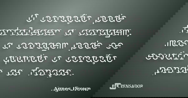 O coração pode fortalecer a coragem, mas a coragem pode se esvair quando o coração perde as forças.... Frase de Agnes Drown.