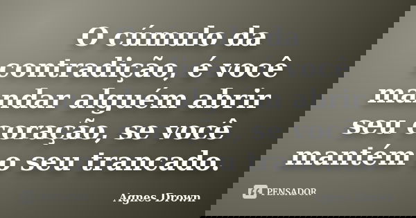 O cúmulo da contradição, é você mandar alguém abrir seu coração, se você mantém o seu trancado.... Frase de Agnes Drown.