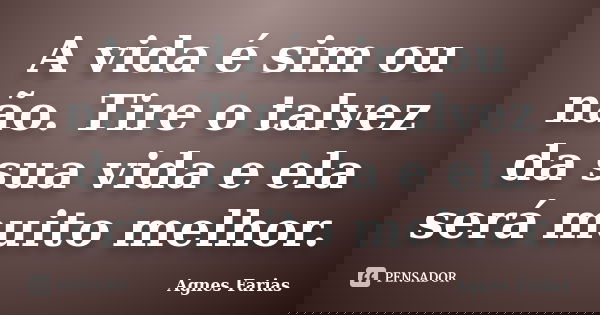 A vida é sim ou não. Tire o talvez da sua vida e ela será muito melhor.... Frase de Agnes Farias.