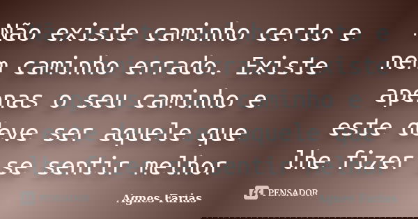 Não existe caminho certo e nem caminho errado. Existe apenas o seu caminho e este deve ser aquele que lhe fizer se sentir melhor... Frase de Agnes Farias.