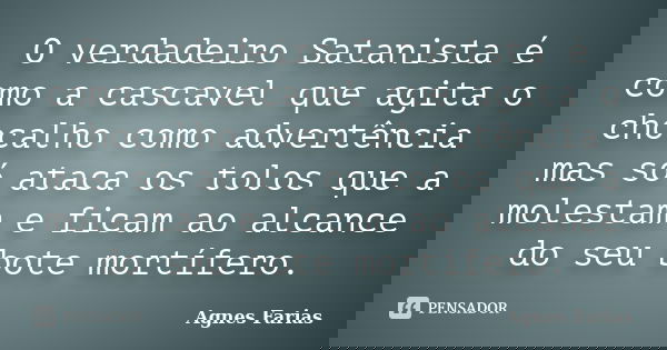 O verdadeiro Satanista é como a cascavel que agita o chocalho como advertência mas só ataca os tolos que a molestam e ficam ao alcance do seu bote mortífero.... Frase de Agnes Farias.