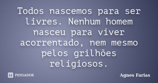 Todos nascemos para ser livres. Nenhum homem nasceu para viver acorrentado, nem mesmo pelos grilhões religiosos.... Frase de Agnes Farias.