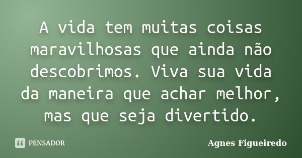 A vida tem muitas coisas maravilhosas que ainda não descobrimos. Viva sua vida da maneira que achar melhor, mas que seja divertido.... Frase de Agnes Figueiredo.