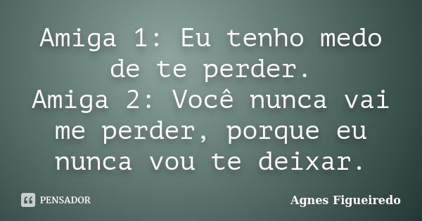 Amiga 1: Eu tenho medo de te perder. Amiga 2: Você nunca vai me perder, porque eu nunca vou te deixar.... Frase de Agnes Figueiredo.