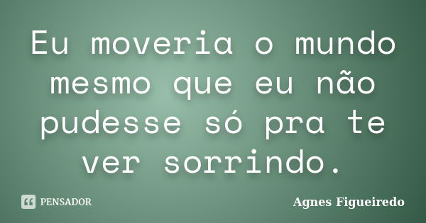 Eu moveria o mundo mesmo que eu não pudesse só pra te ver sorrindo.... Frase de Agnes Figueiredo.