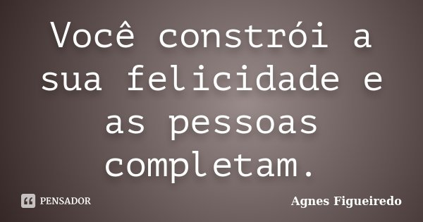 Você constrói a sua felicidade e as pessoas completam.... Frase de Agnes Figueiredo.