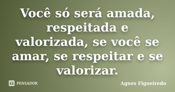 Você só será amada, respeitada e valorizada, se você se amar, se respeitar e se valorizar.... Frase de Agnes Figueiredo.