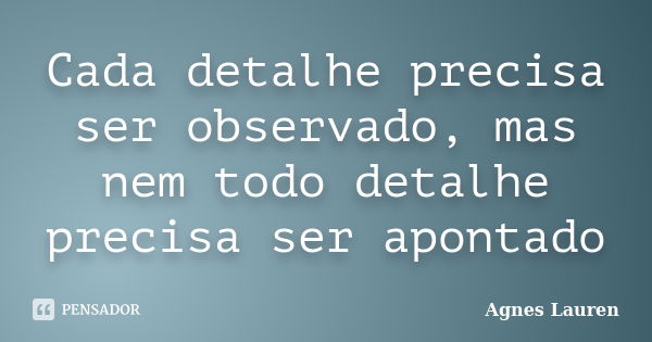 Cada detalhe precisa ser observado, mas nem todo detalhe precisa ser apontado... Frase de Agnes Lauren.