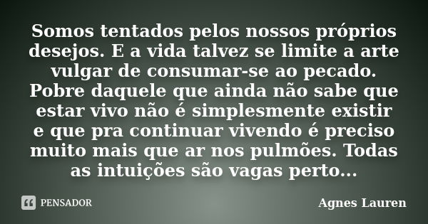 Somos tentados pelos nossos próprios desejos. E a vida talvez se limite a arte vulgar de consumar-se ao pecado. Pobre daquele que ainda não sabe que estar vivo ... Frase de Agnes Lauren.