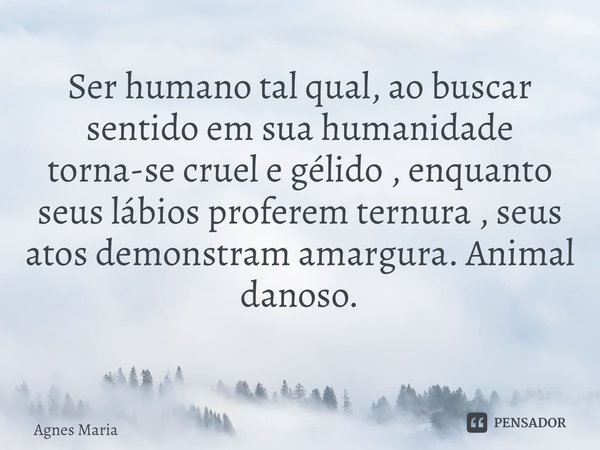 Ser humano tal qual, ao buscar sentido em sua humanidade torna-se cruel e gélido , enquanto seus lábios proferem ternura , seus atos demonstram amargura. Animal... Frase de Agnes Maria.