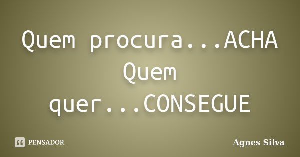 Quem procura...ACHA Quem quer...CONSEGUE... Frase de Agnes Silva.