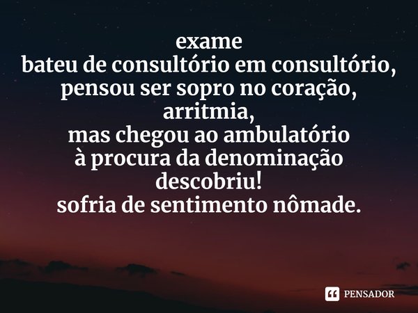 ⁠exame
bateu de consultório em consultório,
pensou ser sopro no coração,
arritmia,
mas chegou ao ambulatório
à procura da denominação
descobriu!
sofria de senti... Frase de Ágnes Souza.