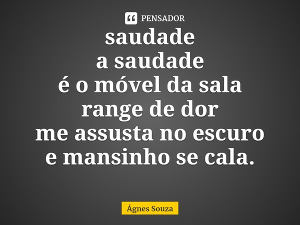 ⁠saudade
a saudade
é o móvel da sala
range de dor
me assusta no escuro
e mansinho se cala.... Frase de Ágnes Souza.