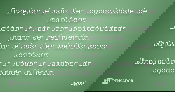 Invejar é não ter capacidade de realizar. Imitar é não ter criatividade para se reinventa. Bajular é não ter mérito para cativar. Manipular é viver a sombra da ... Frase de agni.