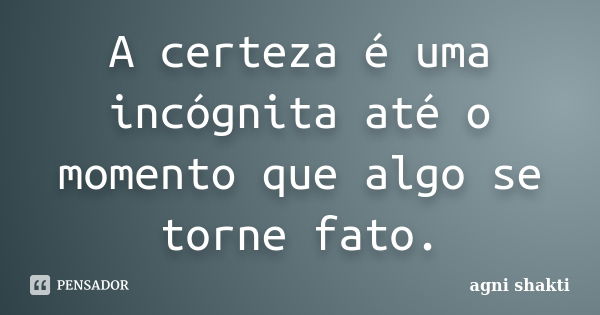 A certeza é uma incógnita até o momento que algo se torne fato.... Frase de Agni Shakti.