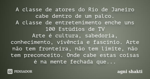 A classe de atores do Rio de Janeiro cabe dentro de um palco. A classe de entretenimento enche uns 100 Estúdios de TV Arte é cultura, sabedoria, conhecimento, v... Frase de Agni Shakti.
