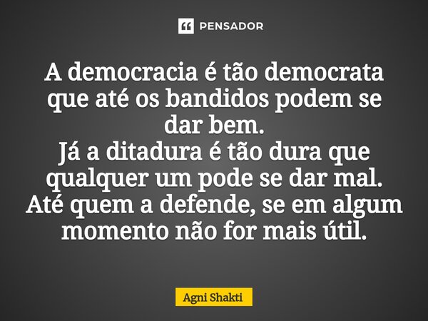 A democracia é tão democrata que até os bandidos podem se dar bem. Já a ditadura é tão dura que qualquer um pode se dar mal. Até quem a defende, se em algum mom... Frase de agni shakti.