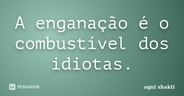 A enganação é o combustível dos idiotas.... Frase de Agni Shakti.