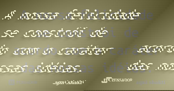 A nossa felicidade se constrói de acordo com o caráter das nossas idéias.... Frase de Agni Shakti.