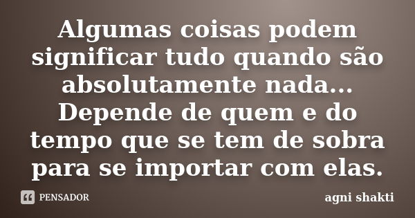 Algumas coisas podem significar tudo quando são absolutamente nada... Depende de quem e do tempo que se tem de sobra para se importar com elas.... Frase de Agni Shakti.