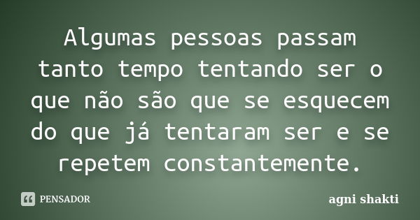 Algumas pessoas passam tanto tempo tentando ser o que não são que se esquecem do que já tentaram ser e se repetem constantemente.... Frase de Agni Shakti.