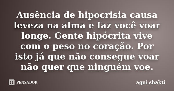 Ausência de hipocrisia causa leveza na alma e faz você voar longe. Gente hipócrita vive com o peso no coração. Por isto já que não consegue voar não quer que ni... Frase de Agni Shakti.