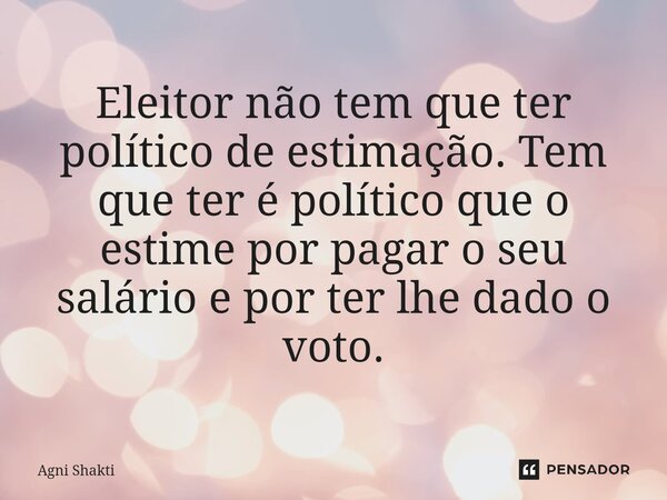 ⁠Eleitor não tem que ter político de estimação. Tem que ter é político que o estime por pagar o seu salário e por ter lhe dado o voto.... Frase de agni shakti.