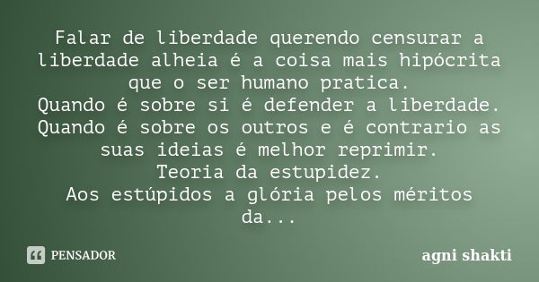 Falar de liberdade querendo censurar a liberdade alheia é a coisa mais hipócrita que o ser humano pratica. Quando é sobre si é defender a liberdade. Quando é so... Frase de agni shakti.