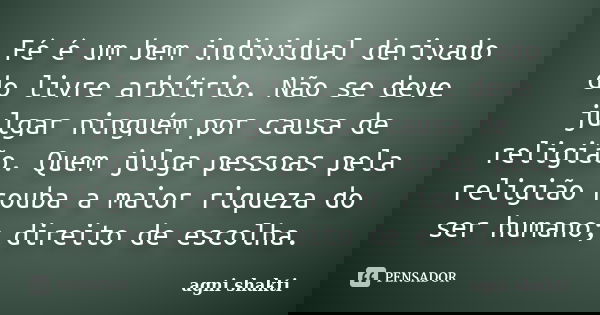 Fé é um bem individual derivado do livre arbítrio. Não se deve julgar ninguém por causa de religião. Quem julga pessoas pela religião rouba a maior riqueza do s... Frase de Agni Shakti.
