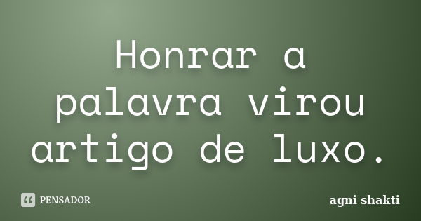 Honrar a palavra virou artigo de luxo.... Frase de Agni Shakti.