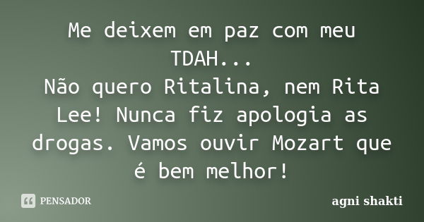 Me deixem em paz com meu TDAH... Não quero Ritalina, nem Rita Lee! Nunca fiz apologia as drogas. Vamos ouvir Mozart que é bem melhor!... Frase de Agni Shakti.