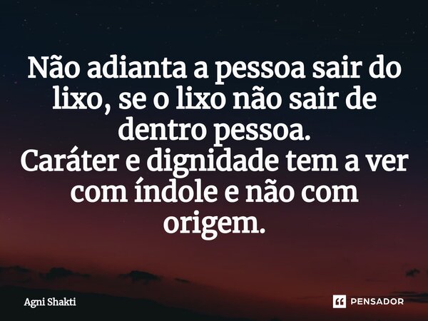 Não adianta a pessoa sair do lixo, se o lixo não sair de dentro pessoa⁠. Caráter e dignidade tem a ver com índole e não com origem.... Frase de agni shakti.
