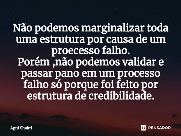 ⁠Não podemos marginalizar toda uma estrutura por causa de um proecesso falho. Porém ,não podemos validar e passar pano em um processo falho só porque foi feito ... Frase de agni shakti.