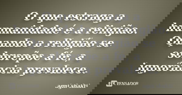 O que estraga a humanidade é a religião. Quando a religião se sobrepõe a fé, a ignorância prevalece.... Frase de Agni Shakti.