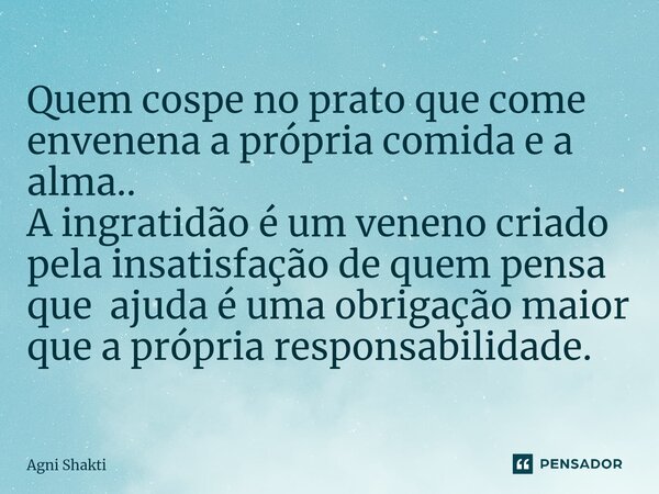 ⁠Quem cospe no prato que come envenena a própria comida e a alma.. A ingratidão é um veneno criado pela insatisfação de quem pensa que ajuda é uma obrigação mai... Frase de agni shakti.