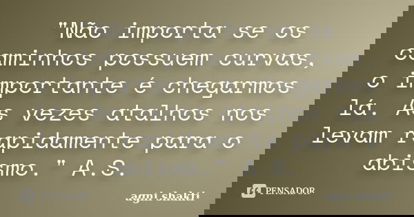 "Não importa se os caminhos possuem curvas, o importante é chegarmos lá. As vezes atalhos nos levam rapidamente para o abismo." A.S.... Frase de Agni Shakti.