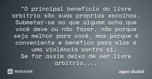 "O principal benefício do livre arbítrio são suas próprias escolhas. Submeter-se ao que alguém acha que você deve ou não fazer, não porque seja melhor para... Frase de Agni Shakti.