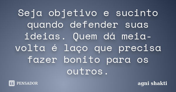 Seja objetivo e sucinto quando defender suas ideias. Quem dá meia-volta é laço que precisa fazer bonito para os outros.... Frase de Agni Shakti.