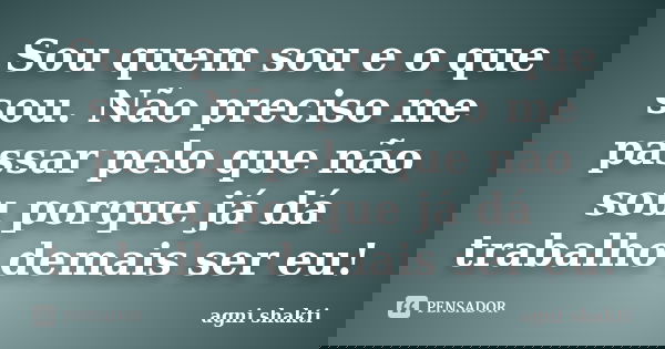 Sou quem sou e o que sou. Não preciso me passar pelo que não sou porque já dá trabalho demais ser eu!... Frase de Agni Shakti.