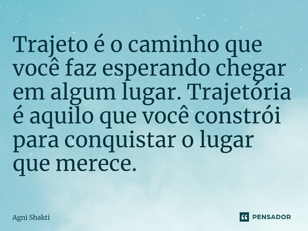 Trajeto é o caminho que você faz esperando chegar em algum lugar. Trajetória é aquilo que você constrói para conquistar o lugar que merece.... Frase de agni shakti.