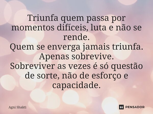 ⁠Triunfa quem passa por momentos difíceis, luta e não se rende. Quem se enverga jamais triunfa. Apenas sobrevive. Sobreviver as vezes é só questão de sorte, não... Frase de agni shakti.