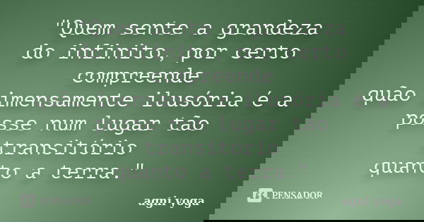 "Quem sente a grandeza do infinito, por certo compreende quão imensamente ilusória é a posse num lugar tão transitório quanto a terra."... Frase de (agni yoga).